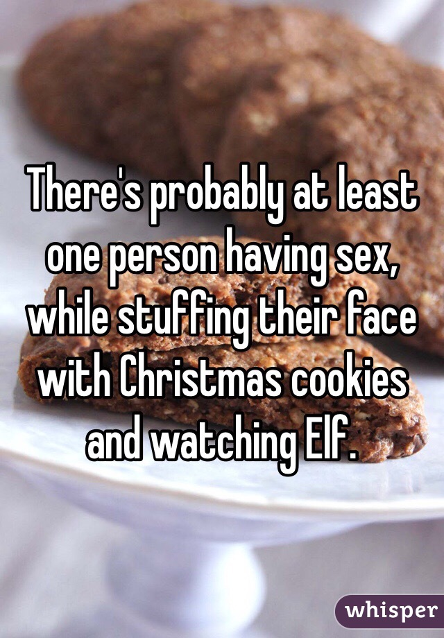 There's probably at least one person having sex, while stuffing their face with Christmas cookies and watching Elf.