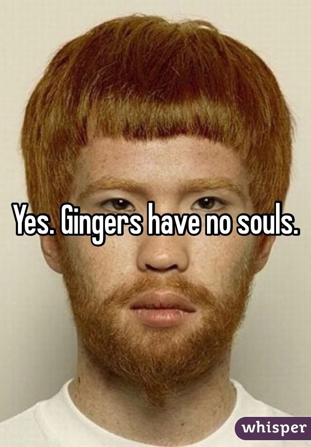Yes. Gingers have no souls. 