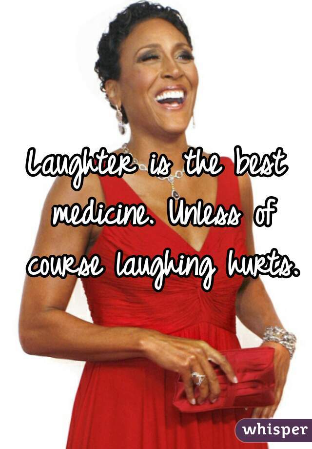 Laughter is the best medicine. Unless of course laughing hurts.