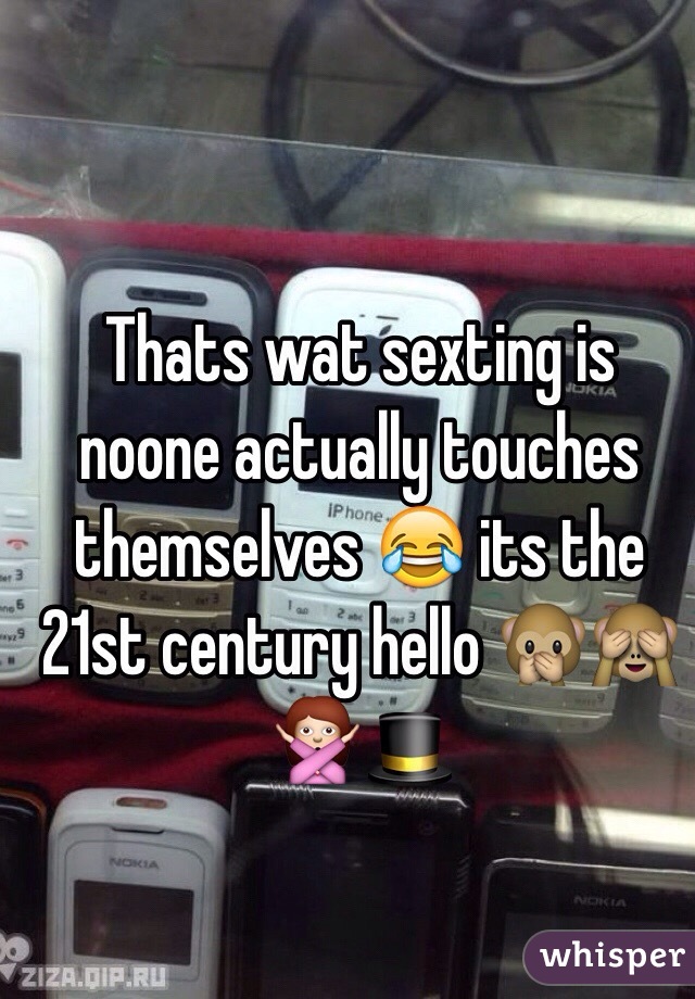 Thats wat sexting is noone actually touches themselves 😂 its the 21st century hello 🙊🙈🙅🎩