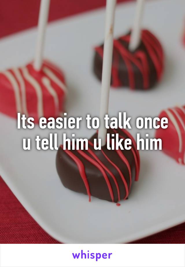 Its easier to talk once u tell him u like him