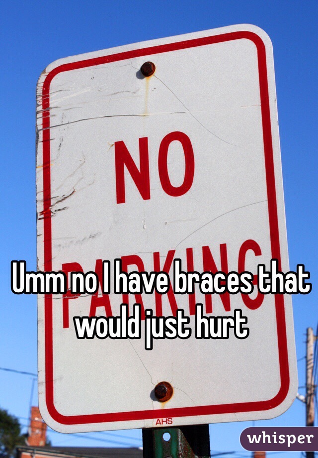 Umm no I have braces that would just hurt 