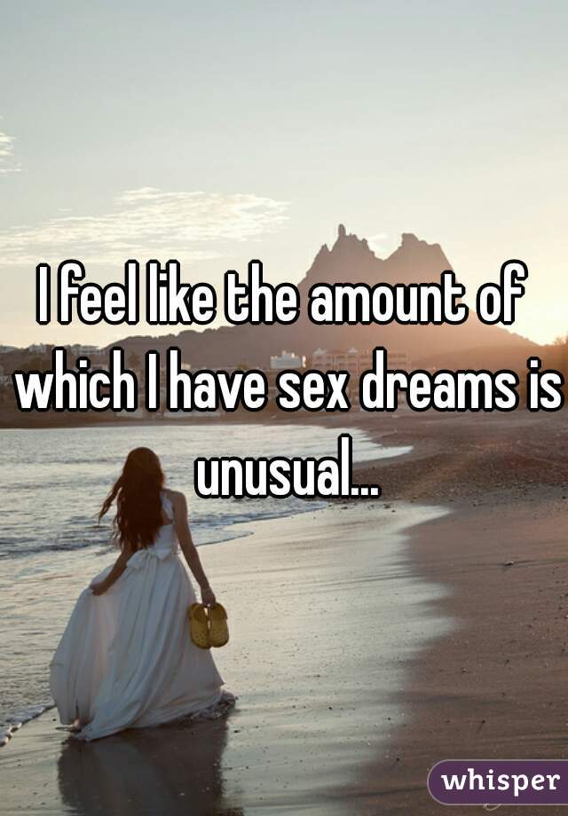 I feel like the amount of which I have sex dreams is unusual...