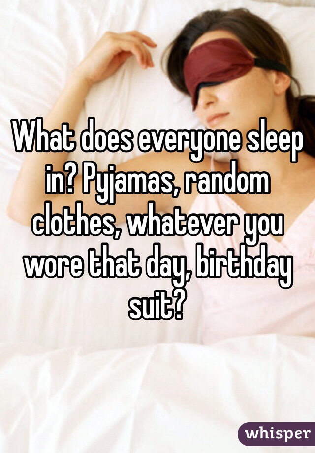 What does everyone sleep in? Pyjamas, random clothes, whatever you wore that day, birthday suit?