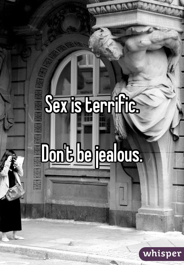 Sex is terrific.

Don't be jealous.