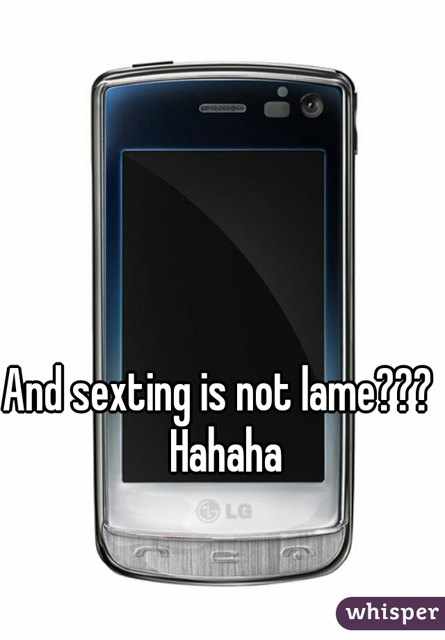 And sexting is not lame???   Hahaha 