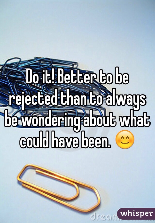 Do it! Better to be rejected than to always be wondering about what could have been. 😊