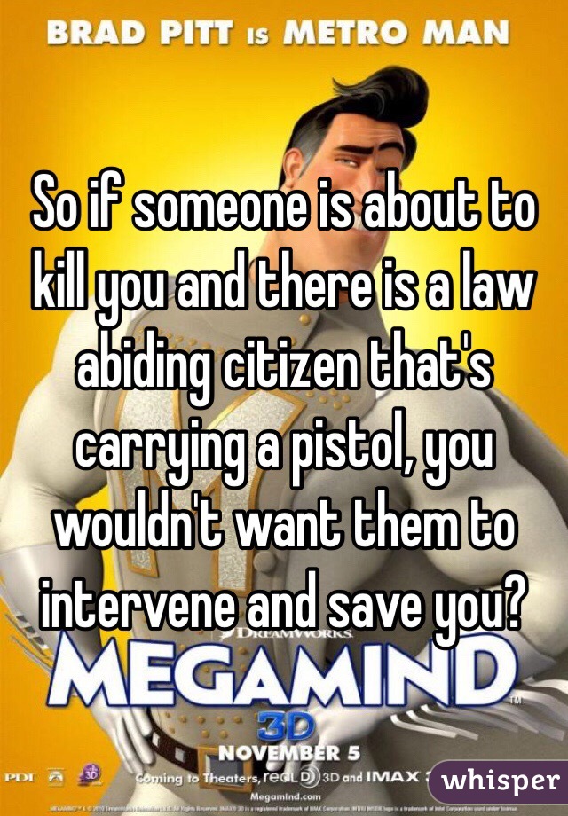 So if someone is about to kill you and there is a law abiding citizen that's carrying a pistol, you wouldn't want them to intervene and save you?