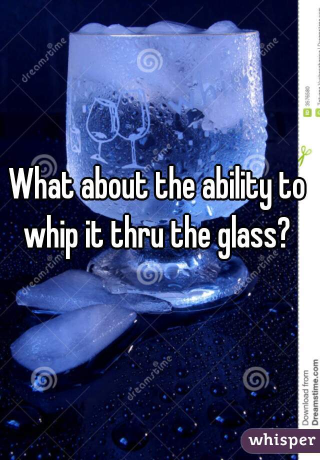 What about the ability to whip it thru the glass? 
