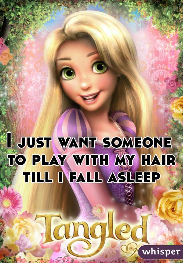 I just want someone to play with my hair till i fall asleep