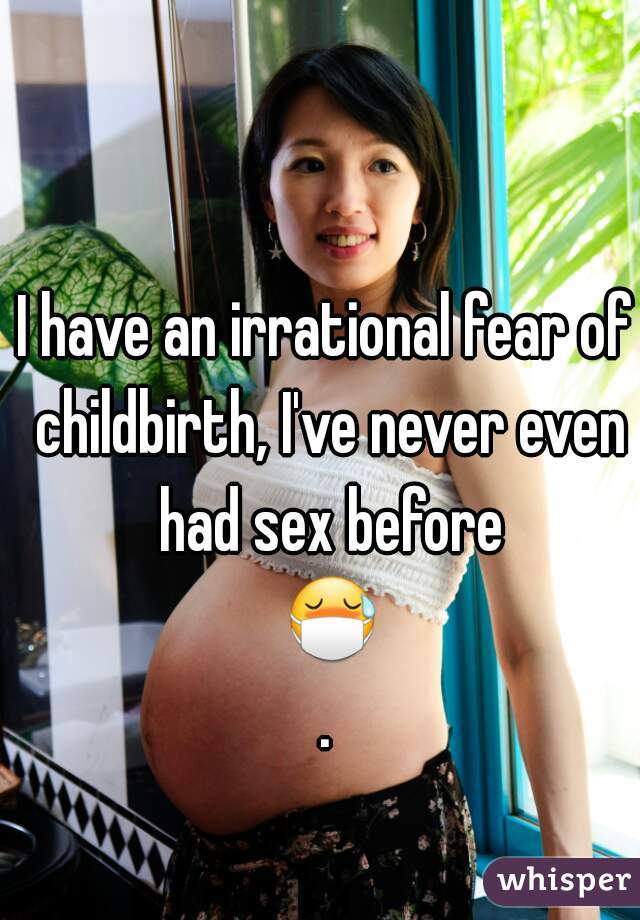 I have an irrational fear of childbirth, I've never even had sex before 😷.