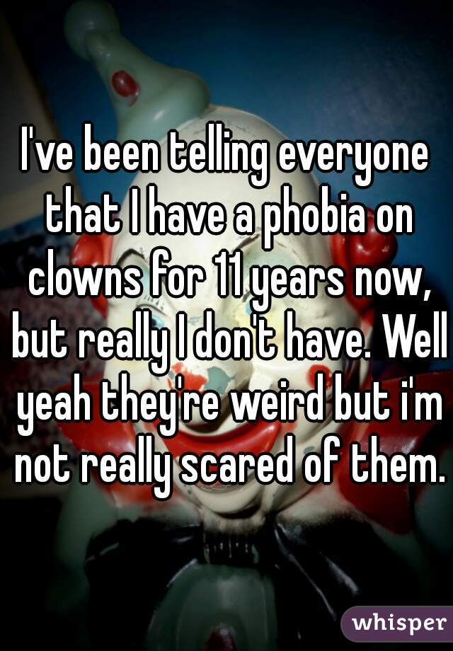 I've been telling everyone that I have a phobia on clowns for 11 years now, but really I don't have. Well yeah they're weird but i'm not really scared of them.