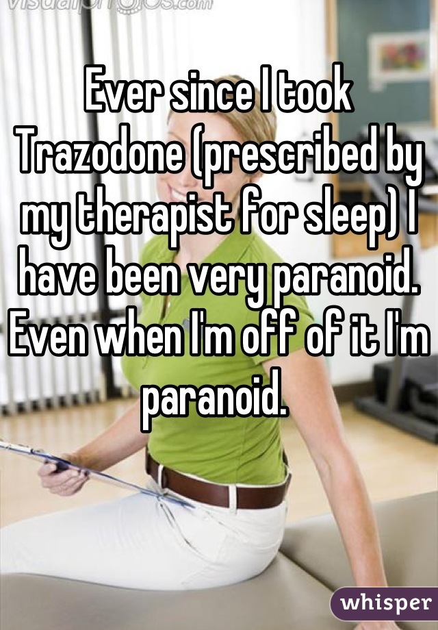 Ever since I took Trazodone (prescribed by my therapist for sleep) I have been very paranoid. Even when I'm off of it I'm paranoid. 