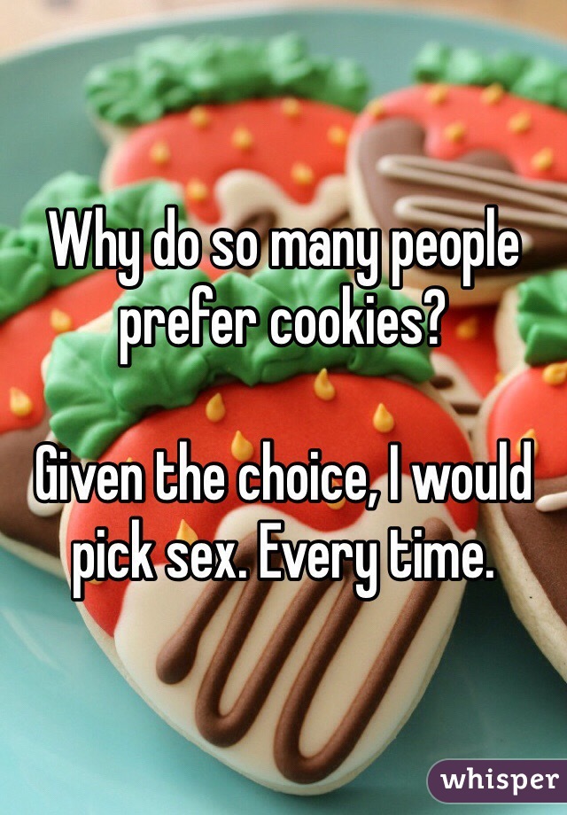Why do so many people prefer cookies? 

Given the choice, I would pick sex. Every time. 