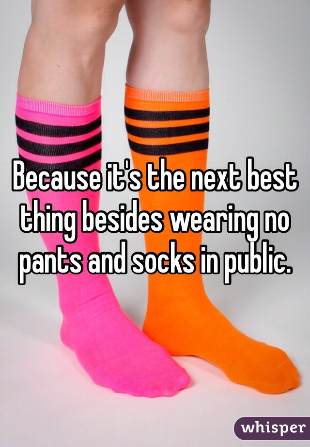 Because it's the next best thing besides wearing no pants and socks in public.