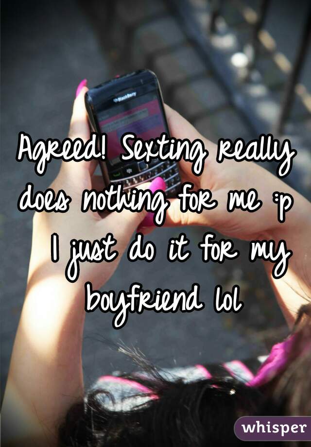 Agreed! Sexting really does nothing for me :p   I just do it for my boyfriend lol