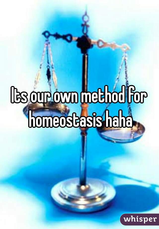Its our own method for homeostasis haha