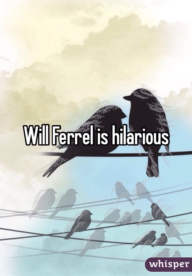 Will Ferrel is hilarious 