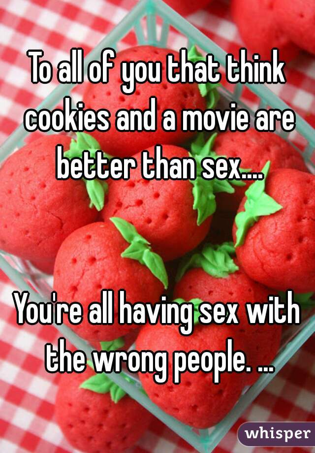 To all of you that think cookies and a movie are better than sex....


You're all having sex with the wrong people. ...