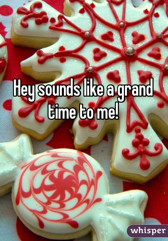 Hey sounds like a grand time to me!