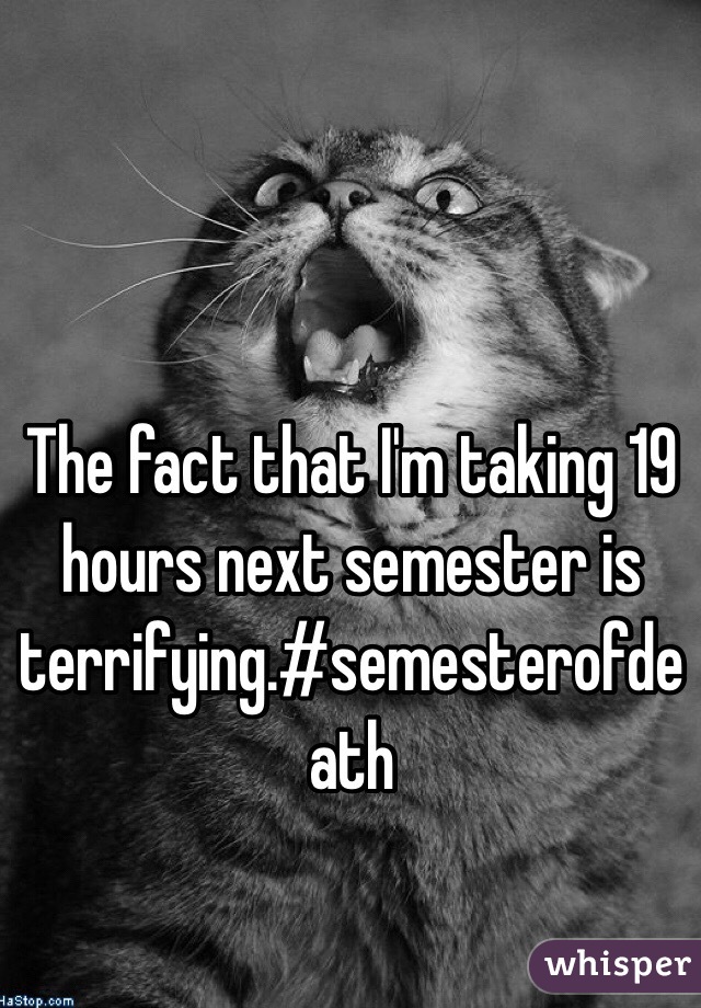 The fact that I'm taking 19 hours next semester is terrifying.#semesterofdeath  