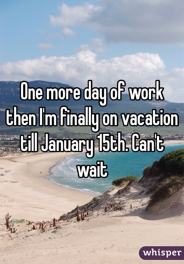 One more day of work then I'm finally on vacation till January 15th. Can't wait 