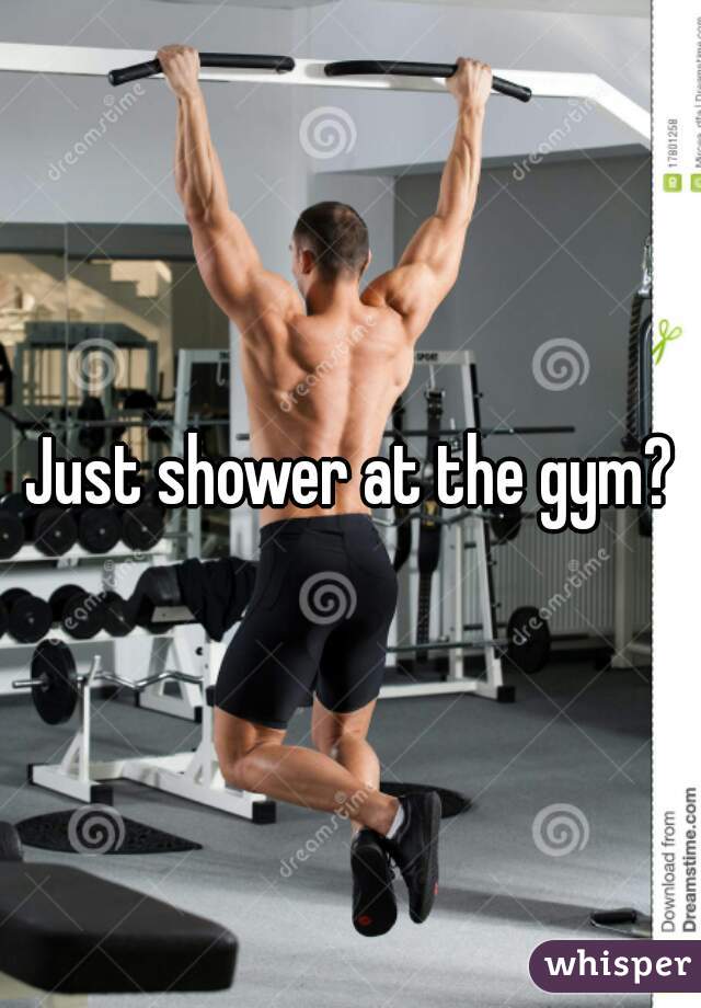 Just shower at the gym?