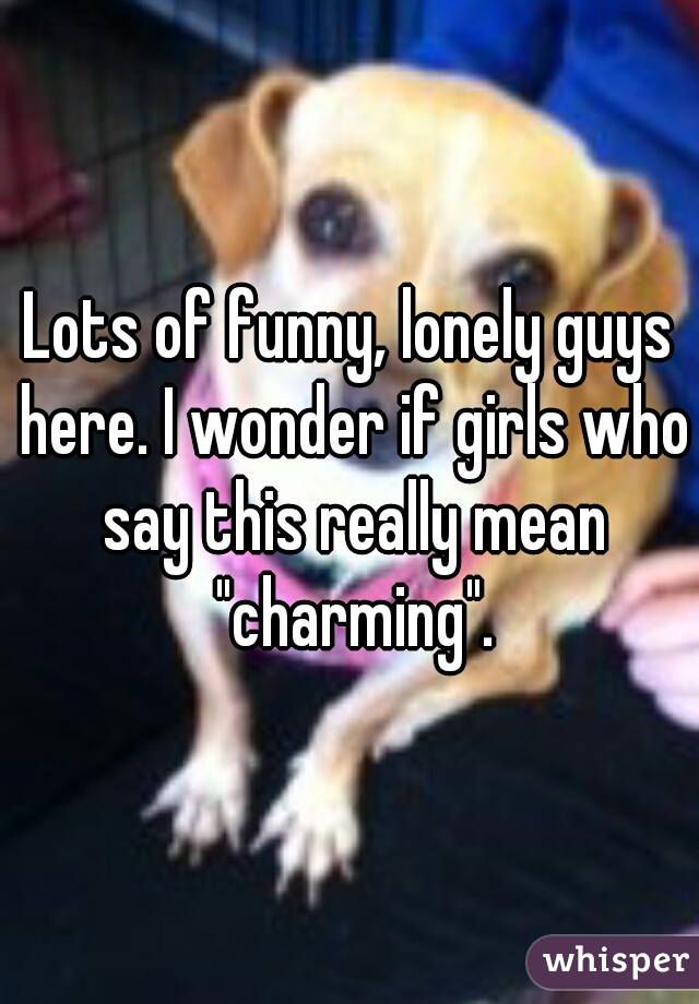 Lots of funny, lonely guys here. I wonder if girls who say this really mean "charming".