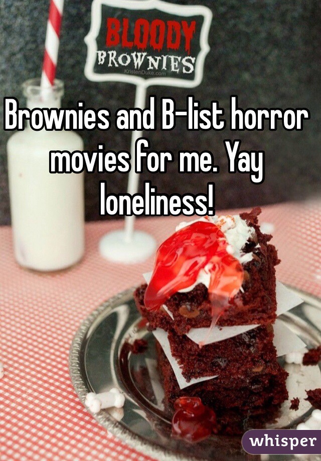 Brownies and B-list horror movies for me. Yay loneliness!  