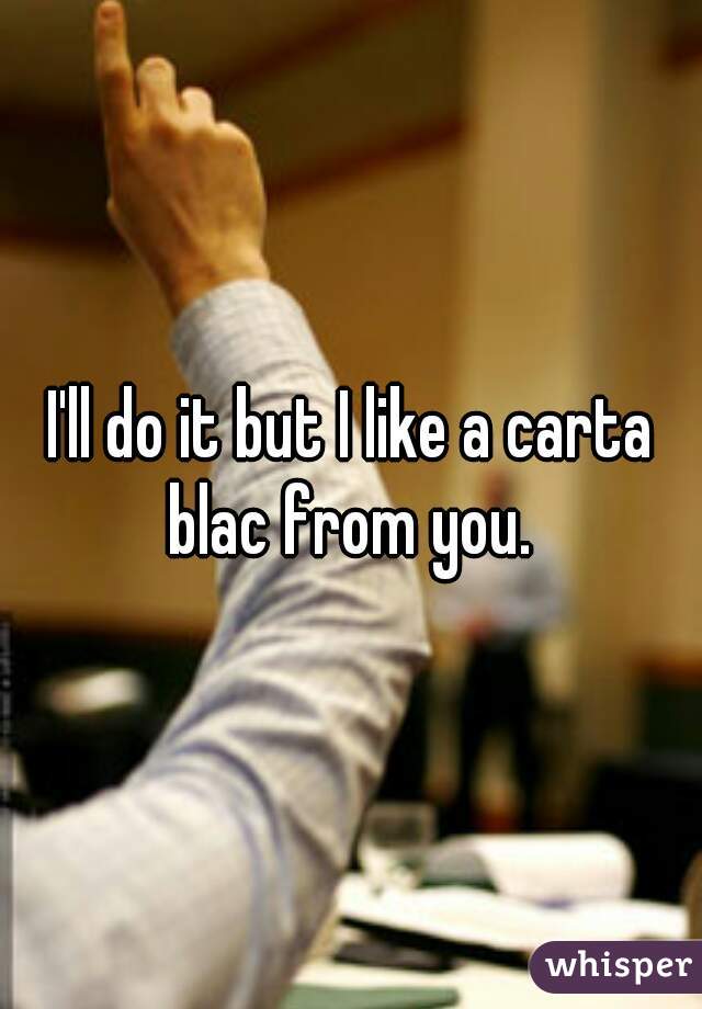 I'll do it but I like a carta blac from you. 