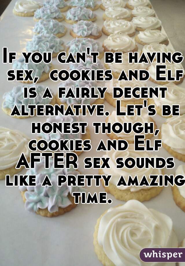 If you can't be having sex,  cookies and Elf is a fairly decent alternative. Let's be honest though, cookies and Elf AFTER sex sounds like a pretty amazing time. 