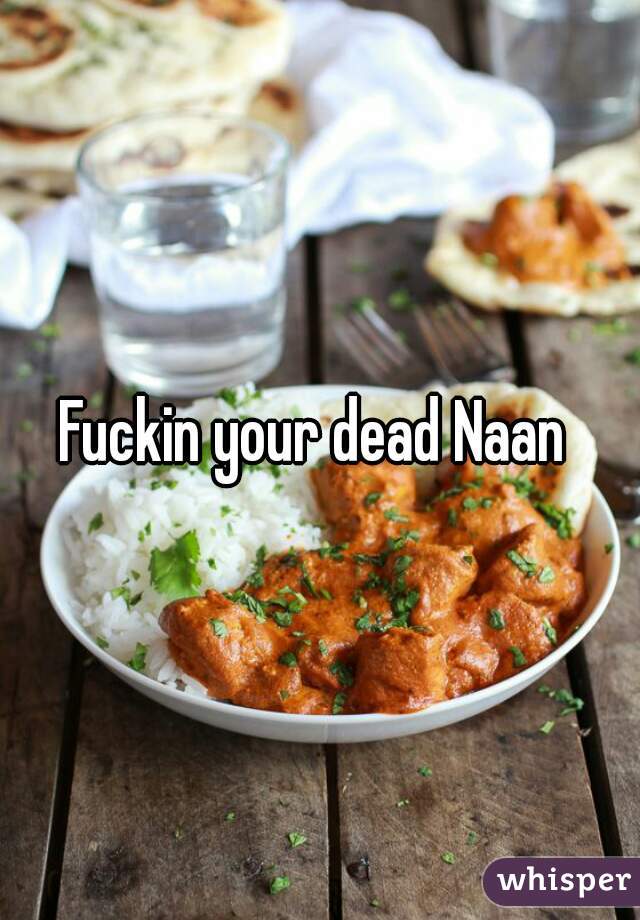 Fuckin your dead Naan 