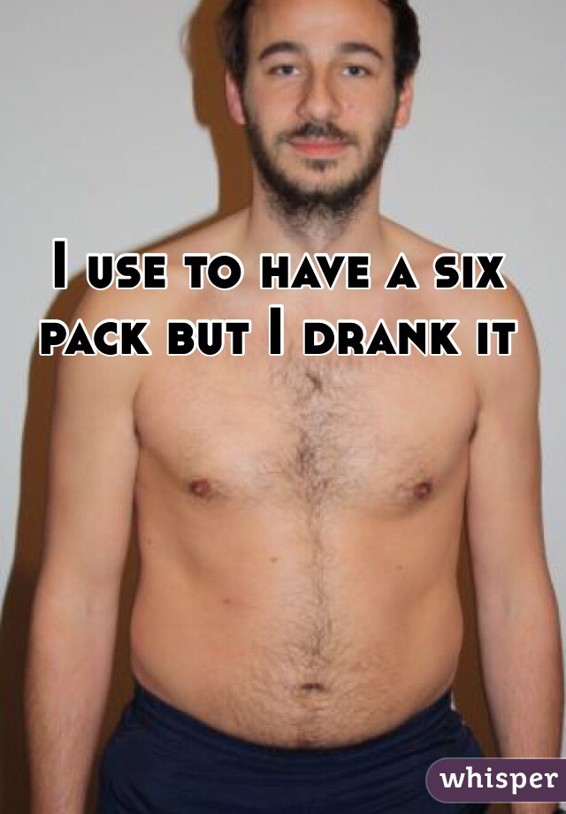 I use to have a six pack but I drank it