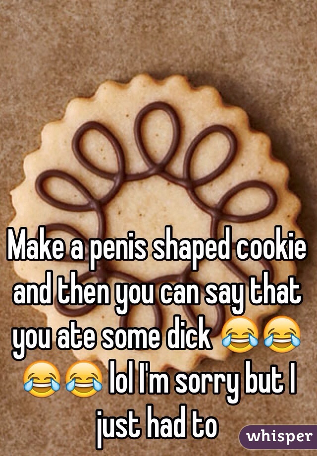 Make a penis shaped cookie and then you can say that you ate some dick 😂😂😂😂 lol I'm sorry but I just had to