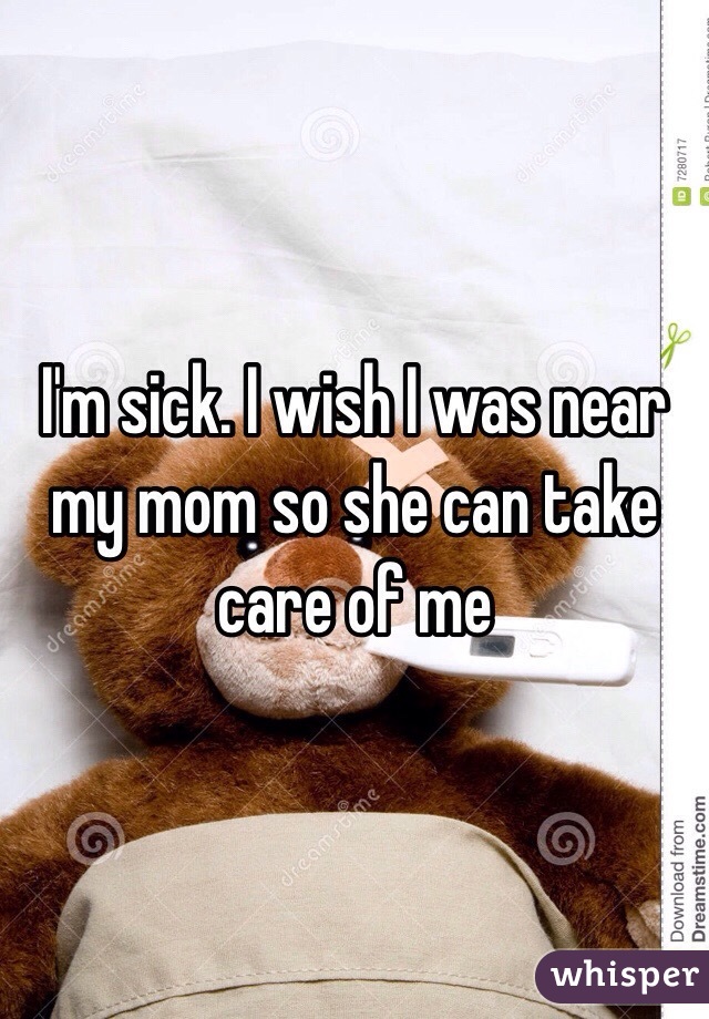 I'm sick. I wish I was near my mom so she can take care of me