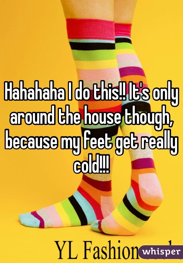 Hahahaha I do this!! It's only around the house though, because my feet get really cold!!!