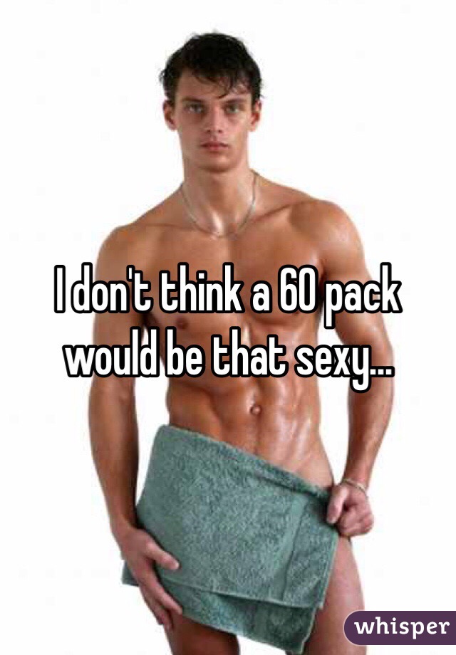 I don't think a 60 pack would be that sexy...