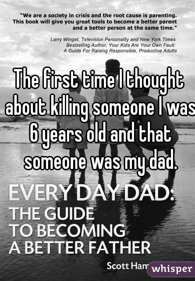 The first time I thought about killing someone I was 6 years old and that someone was my dad.
