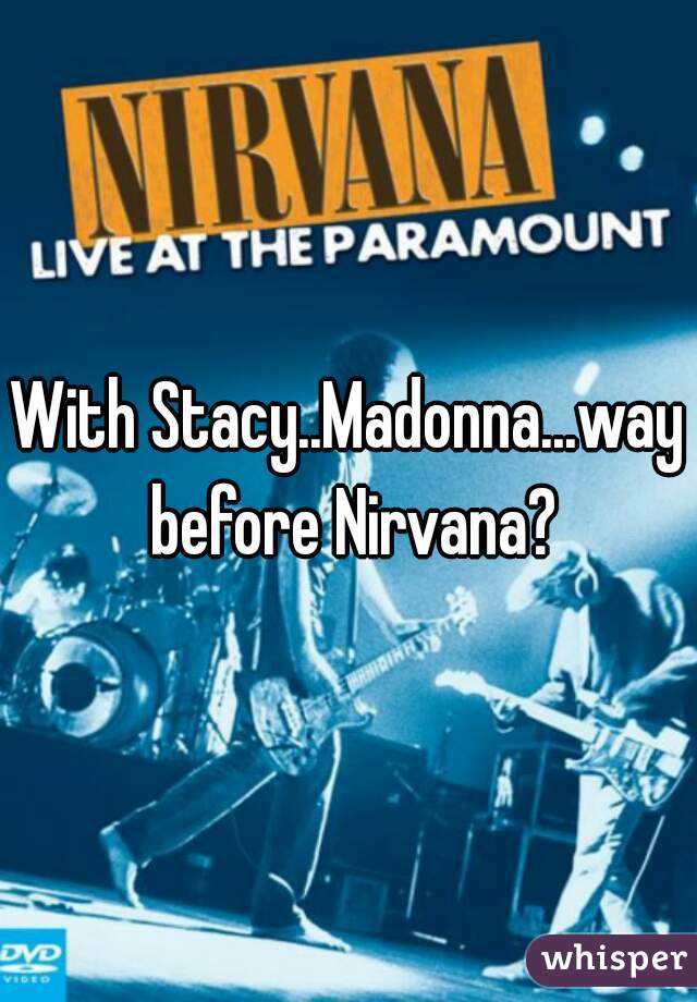 With Stacy..Madonna...way before Nirvana?

