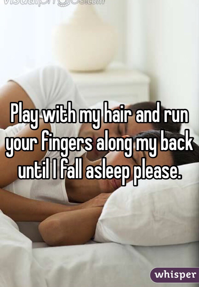 Play with my hair and run your fingers along my back until I fall asleep please.