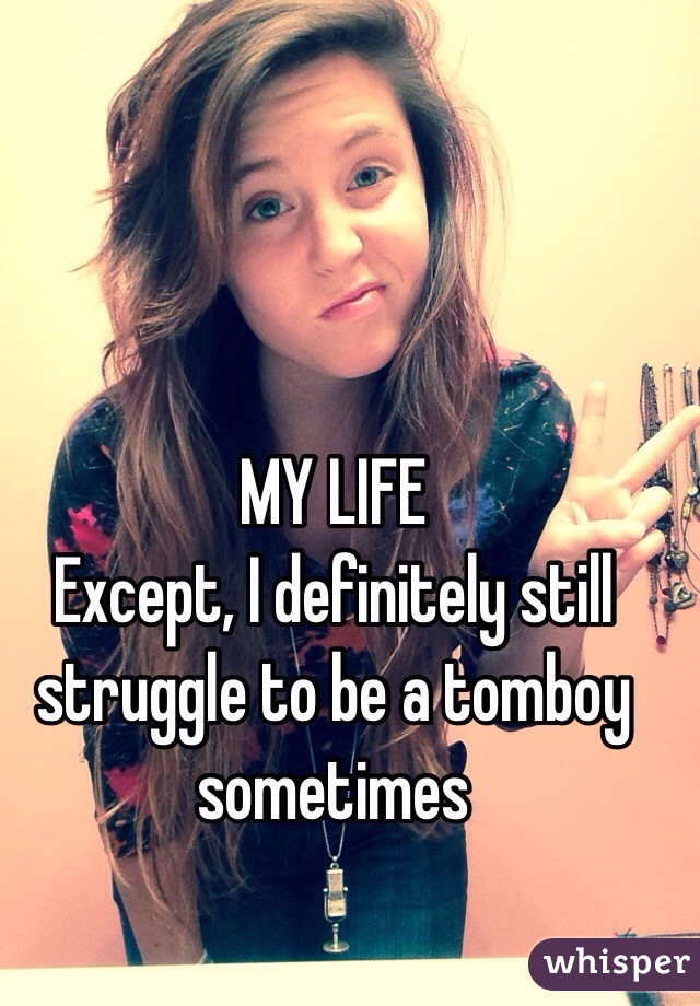 MY LIFE
Except, I definitely still struggle to be a tomboy sometimes 