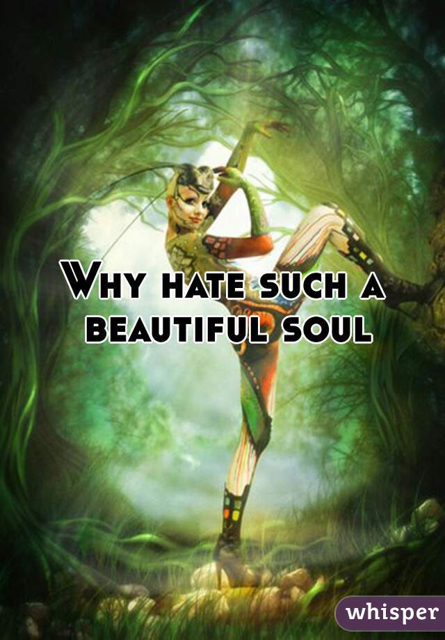 Why hate such a beautiful soul