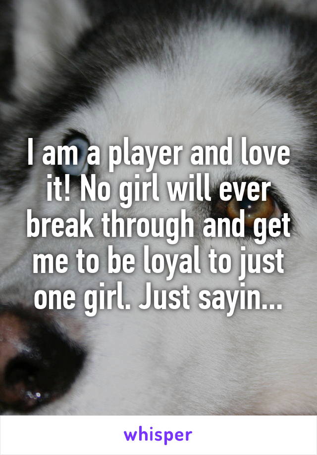 I am a player and love it! No girl will ever break through and get me to be loyal to just one girl. Just sayin...