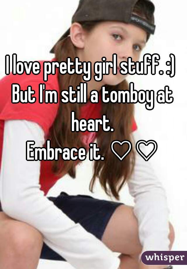 I love pretty girl stuff. :) 
But I'm still a tomboy at heart. 
Embrace it. ♡♡