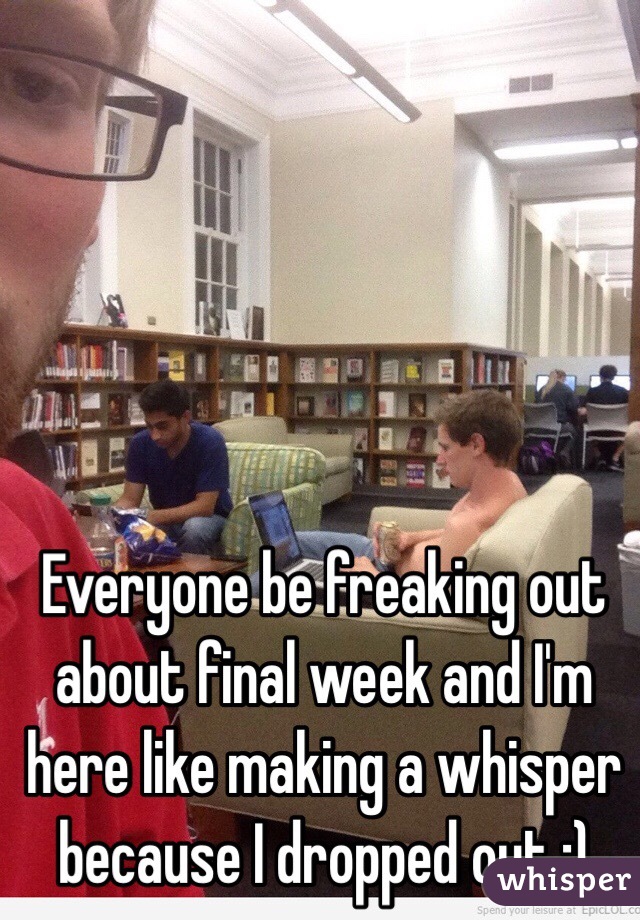 Everyone be freaking out about final week and I'm here like making a whisper because I dropped out :)