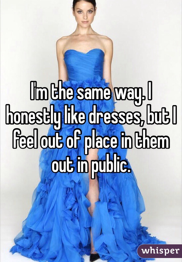 I'm the same way. I honestly like dresses, but I feel out of place in them out in public.
