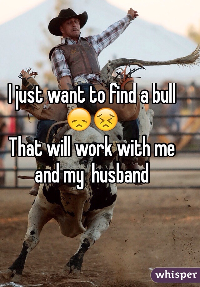 I just want to find a bull 😞😣
That will work with me and my  husband 
