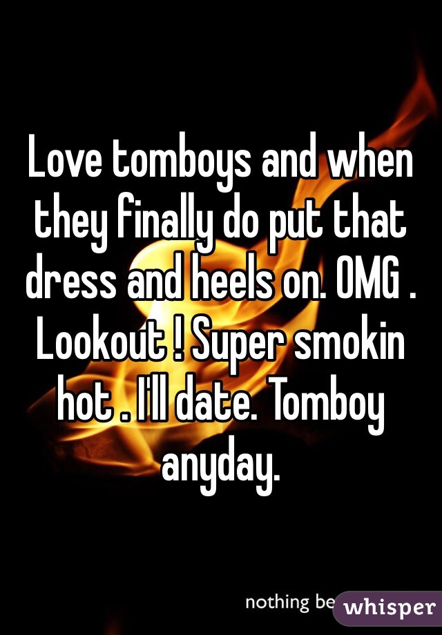 Love tomboys and when they finally do put that dress and heels on. OMG . Lookout ! Super smokin hot . I'll date. Tomboy anyday. 
