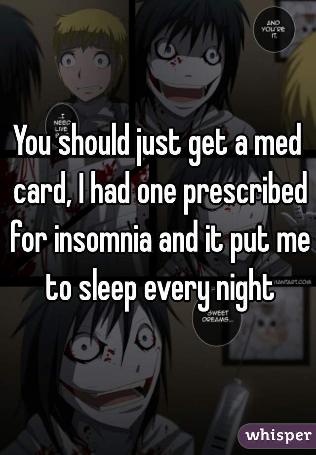 You should just get a med card, I had one prescribed for insomnia and it put me to sleep every night
