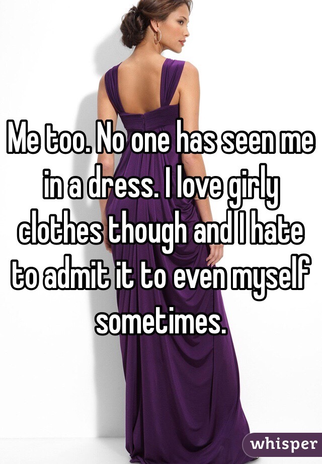 Me too. No one has seen me in a dress. I love girly clothes though and I hate to admit it to even myself sometimes.